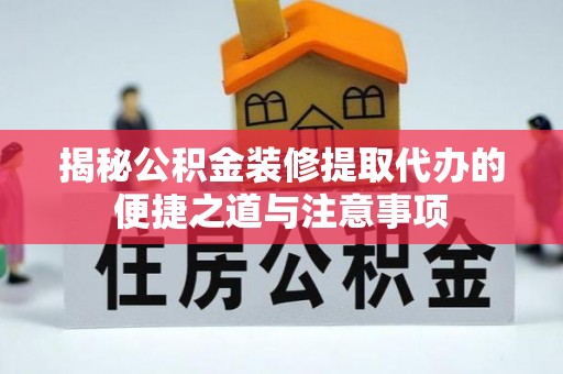 兰考揭秘公积金装修提取代办的便捷之道与注意事项
