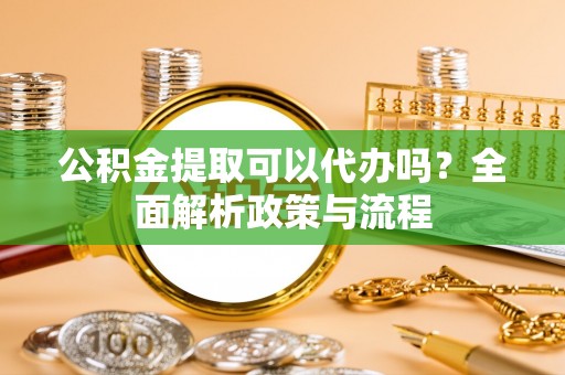 兰考公积金提取可以代办吗？全面解析政策与流程