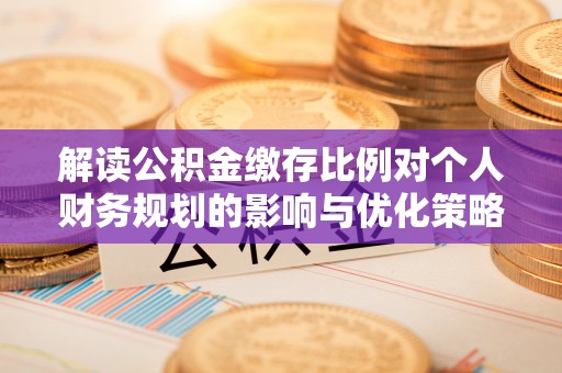 兰考解读公积金缴存比例对个人财务规划的影响与优化策略
