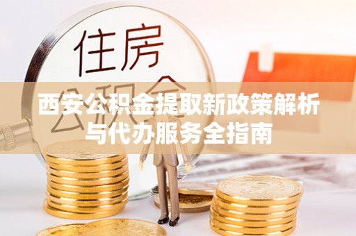 兰考西安公积金提取新政策解析与代办服务全指南