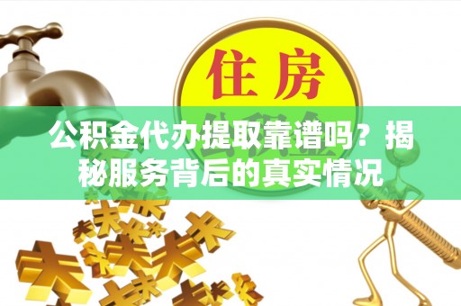 兰考公积金代办提取靠谱吗？揭秘服务背后的真实情况