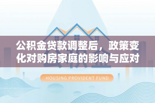 兰考公积金贷款调整后，政策变化对购房家庭的影响与应对策略