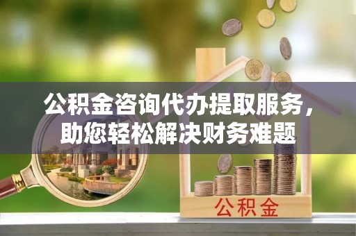 兰考公积金咨询代办提取服务，助您轻松解决财务难题