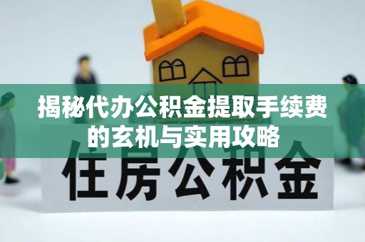 兰考揭秘代办公积金提取手续费的玄机与实用攻略