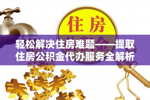 兰考轻松解决住房难题——提取住房公积金代办服务全解析
