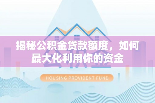 兰考揭秘公积金贷款额度，如何最大化利用你的资金