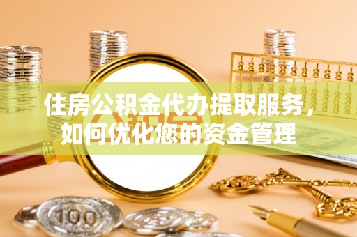 兰考住房公积金代办提取服务，如何优化您的资金管理