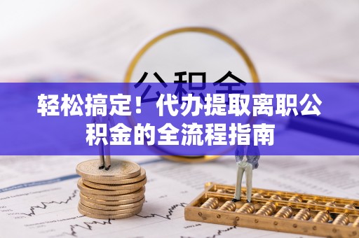 兰考轻松搞定！代办提取离职公积金的全流程指南