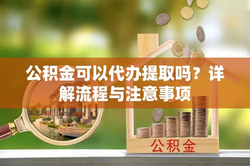 兰考公积金可以代办提取吗？详解流程与注意事项