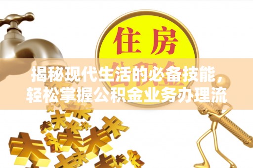 兰考揭秘现代生活的必备技能，轻松掌握公积金业务办理流程
