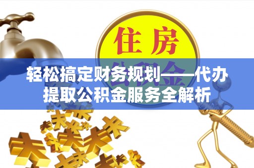 兰考轻松搞定财务规划——代办提取公积金服务全解析
