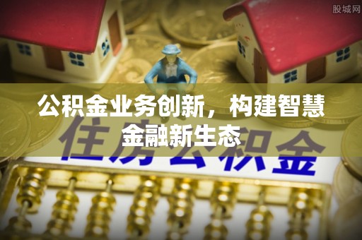 兰考公积金业务创新，构建智慧金融新生态