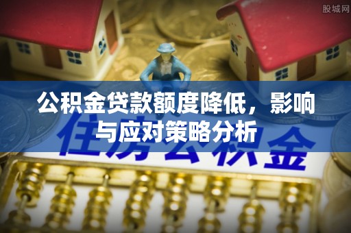 兰考公积金贷款额度降低，影响与应对策略分析