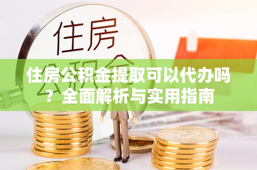 兰考住房公积金提取可以代办吗？全面解析与实用指南