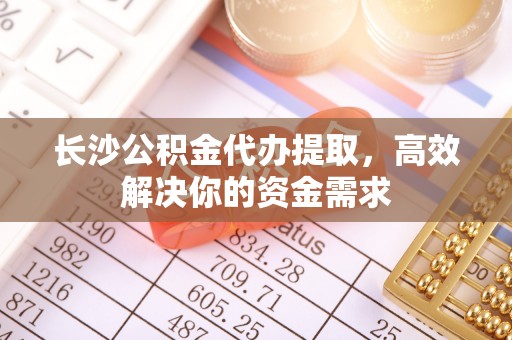 兰考长沙公积金代办提取，高效解决你的资金需求