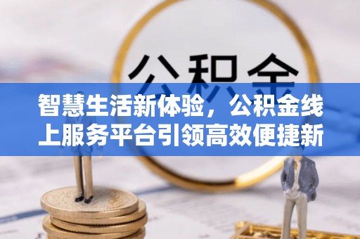 兰考智慧生活新体验，公积金线上服务平台引领高效便捷新时代
