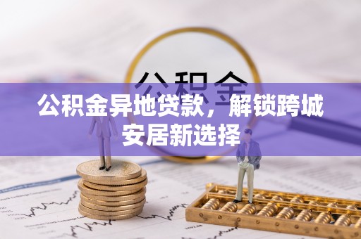 兰考公积金异地贷款，解锁跨城安居新选择