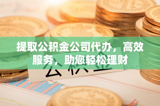 兰考提取公积金公司代办，高效服务，助您轻松理财