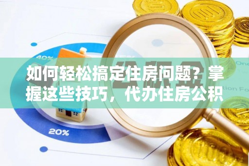 兰考如何轻松搞定住房问题？掌握这些技巧，代办住房公积金提取不再难