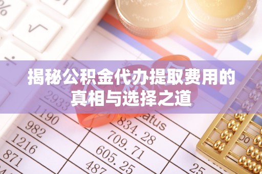 兰考揭秘公积金代办提取费用的真相与选择之道