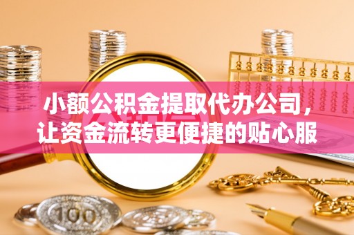 兰考小额公积金提取代办公司，让资金流转更便捷的贴心服务
