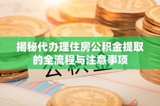 兰考揭秘代办理住房公积金提取的全流程与注意事项