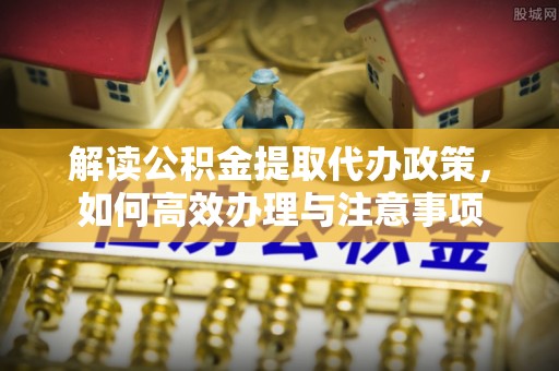 兰考解读公积金提取代办政策，如何高效办理与注意事项
