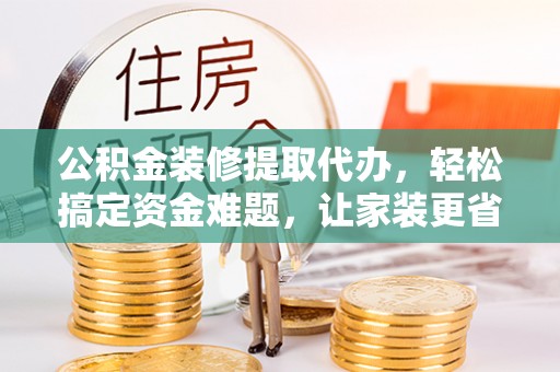 兰考公积金装修提取代办，轻松搞定资金难题，让家装更省心