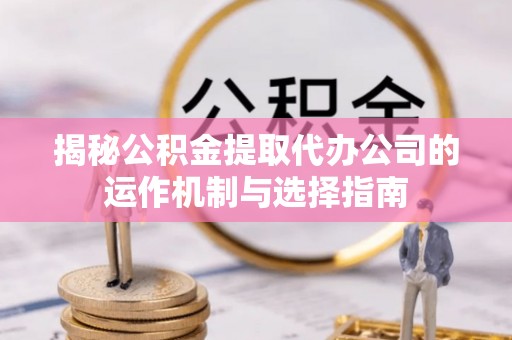 兰考揭秘公积金提取代办公司的运作机制与选择指南