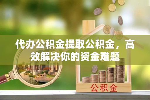 兰考代办公积金提取公积金，高效解决你的资金难题