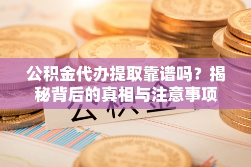 兰考公积金代办提取靠谱吗？揭秘背后的真相与注意事项