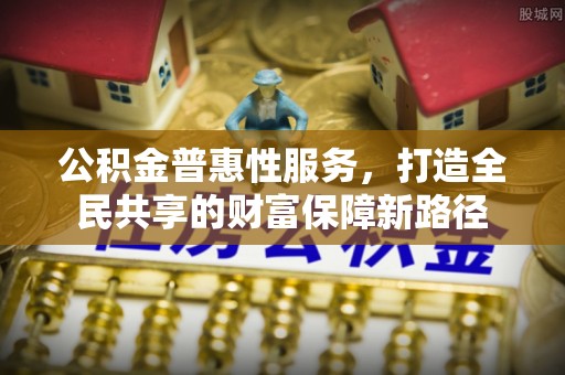 兰考公积金普惠性服务，打造全民共享的财富保障新路径
