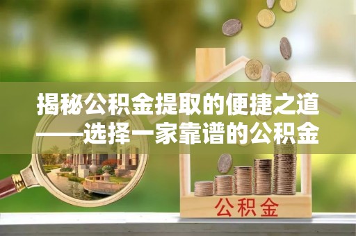 兰考揭秘公积金提取的便捷之道——选择一家靠谱的公积金提取代办公司