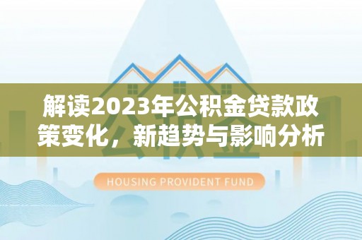 兰考解读2023年公积金贷款政策变化，新趋势与影响分析