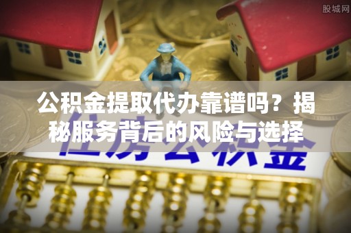 兰考公积金提取代办靠谱吗？揭秘服务背后的风险与选择