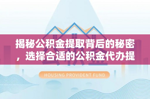 兰考揭秘公积金提取背后的秘密，选择合适的公积金代办提取公司是关键