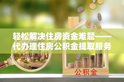 兰考轻松解决住房资金难题——代办理住房公积金提取服务详解