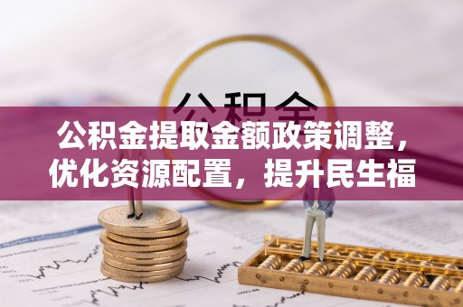 兰考公积金提取金额政策调整，优化资源配置，提升民生福祉