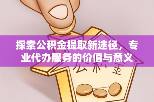 兰考探索公积金提取新途径，专业代办服务的价值与意义