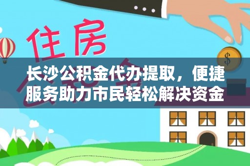 兰考长沙公积金代办提取，便捷服务助力市民轻松解决资金需求