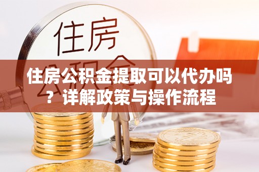 兰考住房公积金提取可以代办吗？详解政策与操作流程