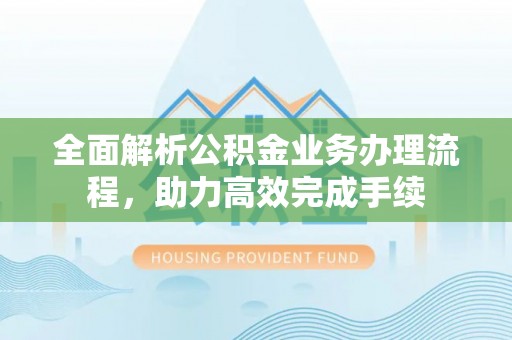兰考全面解析公积金业务办理流程，助力高效完成手续