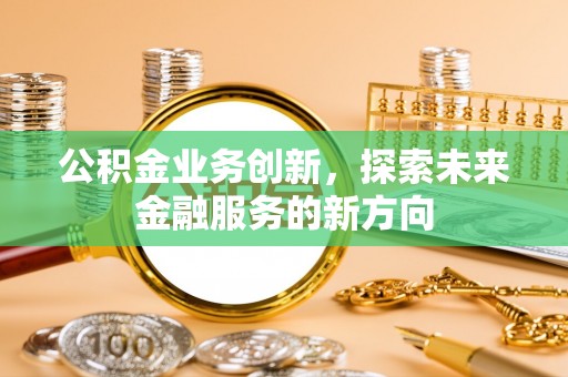 兰考公积金业务创新，探索未来金融服务的新方向