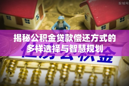 兰考揭秘公积金贷款偿还方式的多样选择与智慧规划