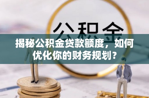 兰考揭秘公积金贷款额度，如何优化你的财务规划？