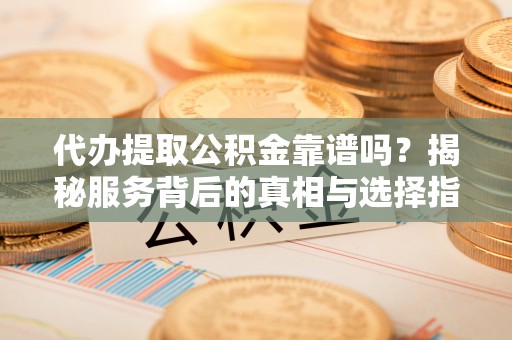 兰考代办提取公积金靠谱吗？揭秘服务背后的真相与选择指南