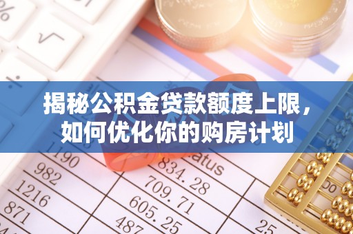 兰考揭秘公积金贷款额度上限，如何优化你的购房计划