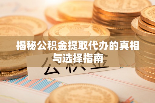兰考揭秘公积金提取代办的真相与选择指南