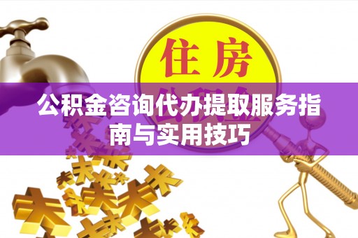 兰考公积金咨询代办提取服务指南与实用技巧
