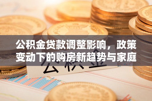 兰考公积金贷款调整影响，政策变动下的购房新趋势与家庭财务规划